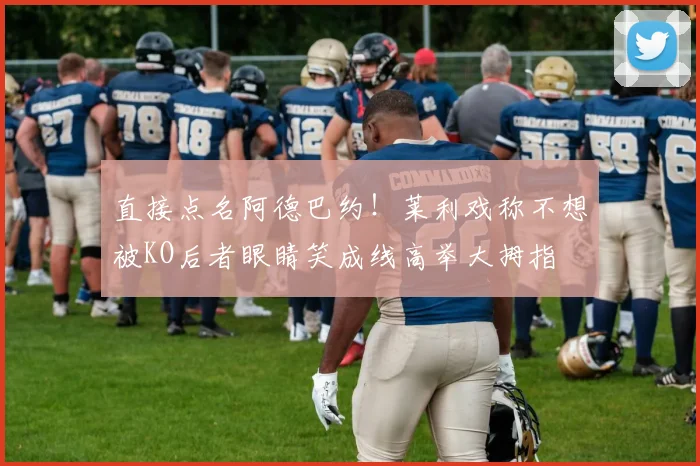 直接点名阿德巴约!莱利戏称不想被KO后者眼睛笑成线高举大拇指