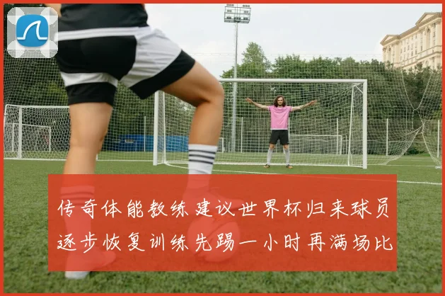 传奇体能教练建议世界杯归来球员逐步恢复训练先踢一小时再满场比赛