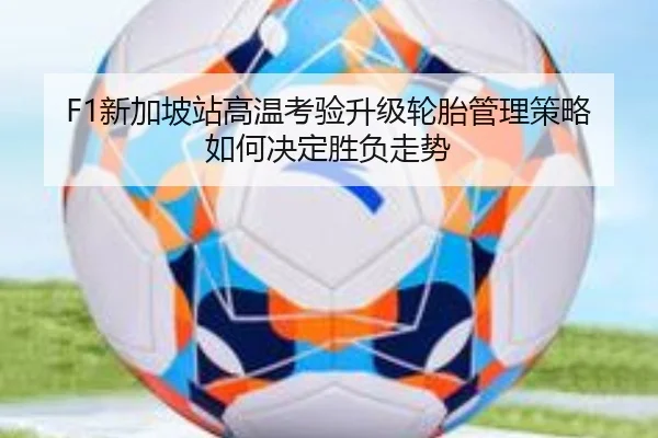 F1新加坡站高温考验升级轮胎管理策略如何决定胜负走势